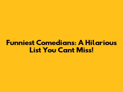 Funniest Comedians: A Hilarious List You Can't Miss!