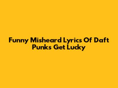 Funny Misheard Lyrics Of Daft Punk's 'Get Lucky'