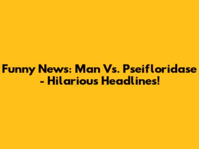 Funny News: Man Vs. Pseifloridase - Hilarious Headlines!