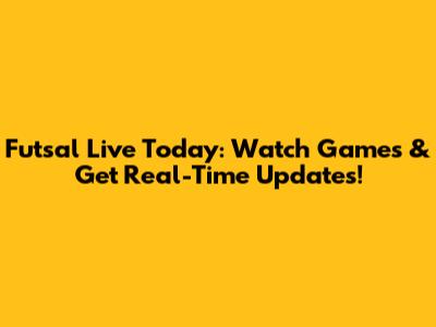 Futsal Live Today: Watch Games & Get Real-Time Updates!