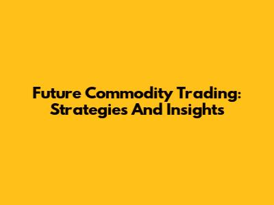 Future Commodity Trading: Strategies And Insights