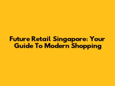 Future Retail Singapore: Your Guide To Modern Shopping