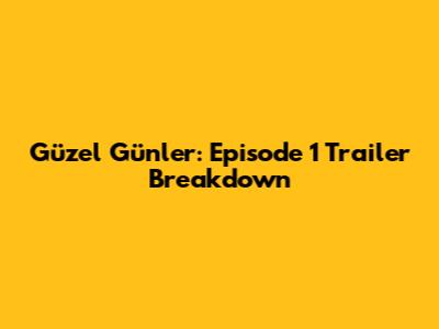Güzel Günler: Episode 1 Trailer Breakdown