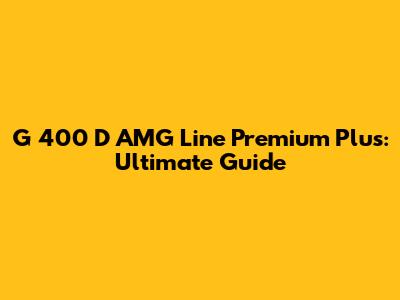 G 400 D AMG Line Premium Plus: Ultimate Guide