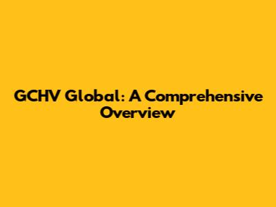 GCHV Global: A Comprehensive Overview