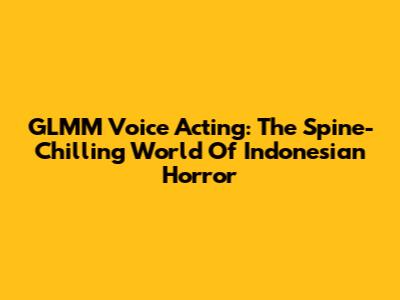 GLMM Voice Acting: The Spine-Chilling World Of Indonesian Horror