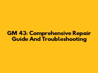 GM 43: Comprehensive Repair Guide And Troubleshooting