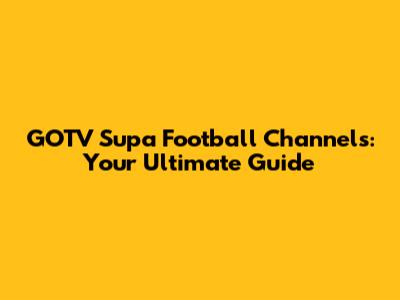 GOTV Supa Football Channels: Your Ultimate Guide