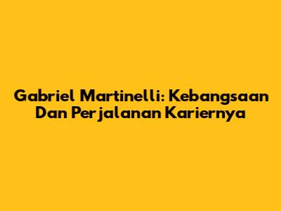 Gabriel Martinelli: Kebangsaan Dan Perjalanan Kariernya