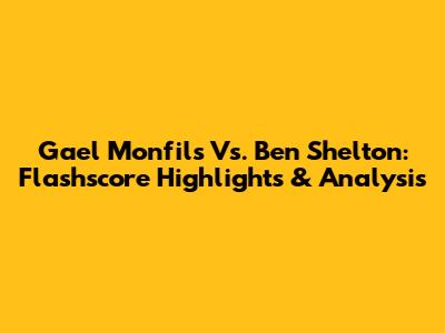 Gael Monfils Vs. Ben Shelton: Flashscore Highlights & Analysis