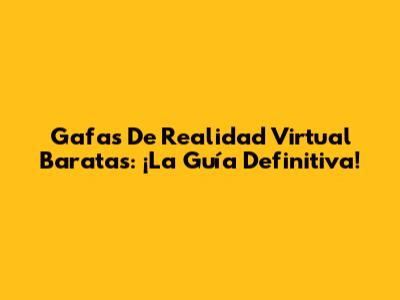 Gafas De Realidad Virtual Baratas: ¡La Guía Definitiva!