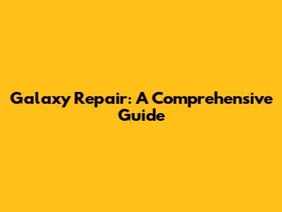 Galaxy Repair: A Comprehensive Guide