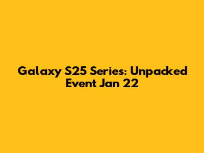 Galaxy S25 Series: Unpacked Event Jan 22
