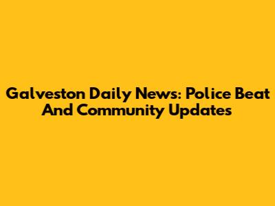 Galveston Daily News: Police Beat And Community Updates