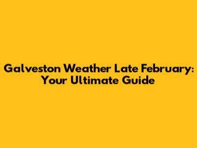 Galveston Weather Late February: Your Ultimate Guide