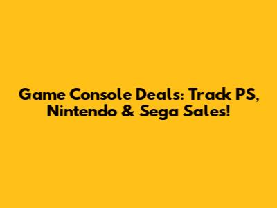 Game Console Deals: Track PS, Nintendo & Sega Sales!