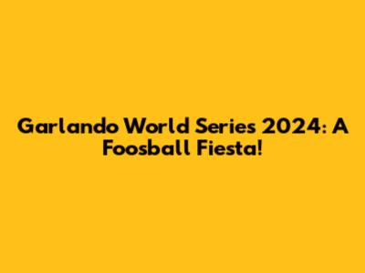 Garlando World Series 2024: A Foosball Fiesta!