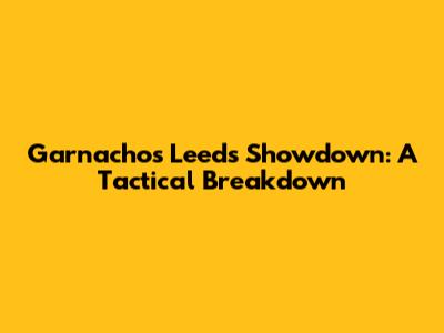Garnacho's Leeds Showdown: A Tactical Breakdown