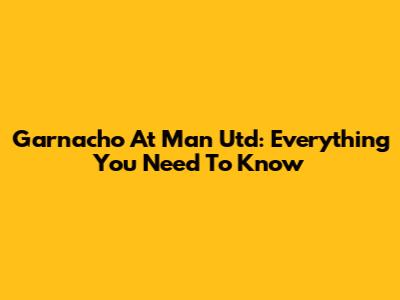 Garnacho At Man Utd: Everything You Need To Know