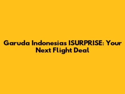 Garuda Indonesia's ISURPRISE: Your Next Flight Deal
