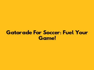 Gatorade For Soccer: Fuel Your Game!