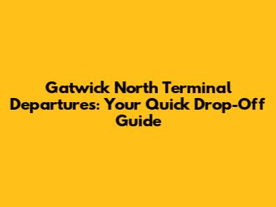 Gatwick North Terminal Departures: Your Quick Drop-Off Guide