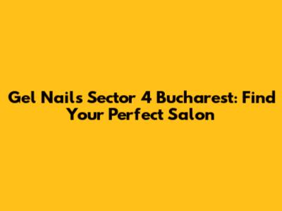 Gel Nails Sector 4 Bucharest: Find Your Perfect Salon