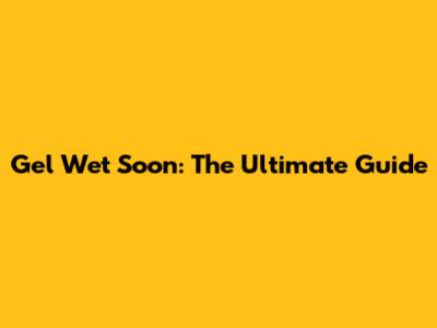 Gel Wet Soon: The Ultimate Guide