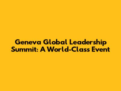 Geneva Global Leadership Summit: A World-Class Event