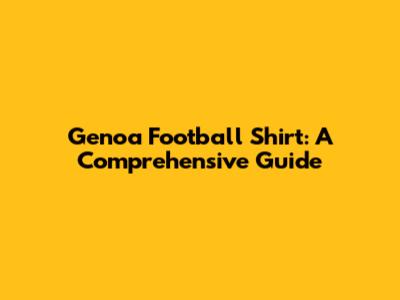Genoa Football Shirt: A Comprehensive Guide