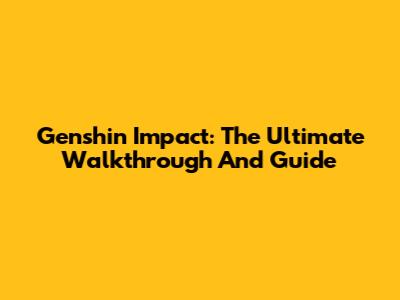 Genshin Impact: The Ultimate Walkthrough And Guide