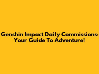Genshin Impact Daily Commissions: Your Guide To Adventure!