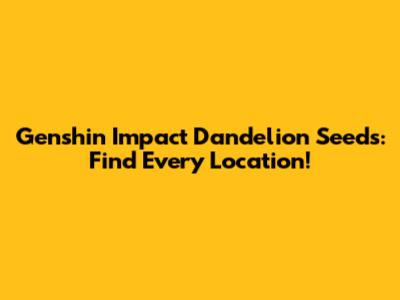 Genshin Impact Dandelion Seeds: Find Every Location!