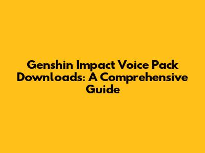 Genshin Impact Voice Pack Downloads: A Comprehensive Guide