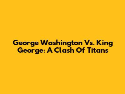 George Washington Vs. King George: A Clash Of Titans