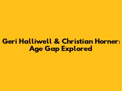 Geri Halliwell & Christian Horner: Age Gap Explored