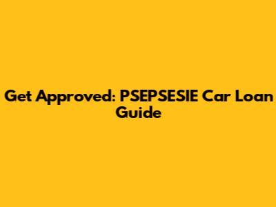 Get Approved: PSEPSESIE Car Loan Guide