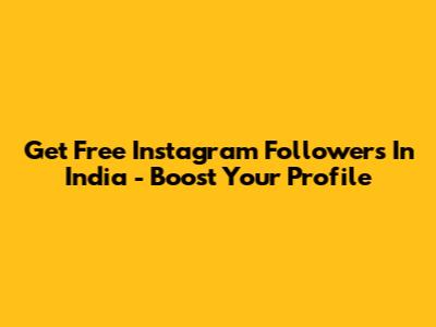 Get Free Instagram Followers In India - Boost Your Profile