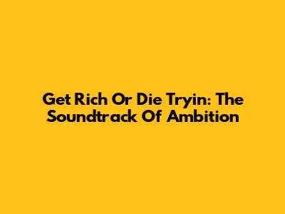 Get Rich Or Die Tryin': The Soundtrack Of Ambition