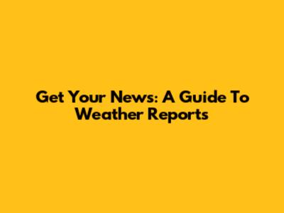 Get Your News: A Guide To Weather Reports