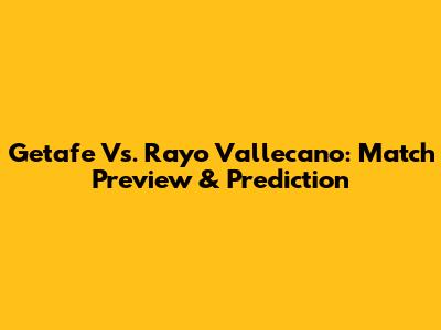 Getafe Vs. Rayo Vallecano: Match Preview & Prediction