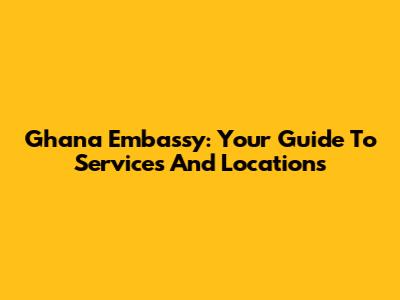 Ghana Embassy: Your Guide To Services And Locations