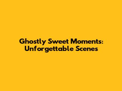 Ghostly Sweet Moments: Unforgettable Scenes
