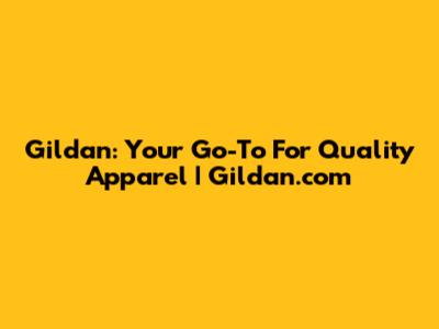 Gildan: Your Go-To For Quality Apparel | Gildan.com