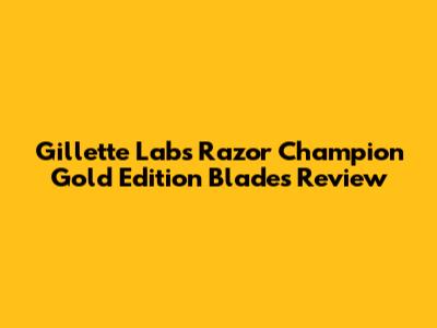 Gillette Labs Razor Champion Gold Edition Blades Review