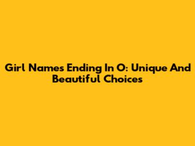 Girl Names Ending In O: Unique And Beautiful Choices