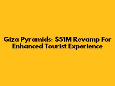 Giza Pyramids: $51M Revamp For Enhanced Tourist Experience