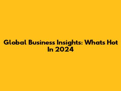 Global Business Insights: What's Hot In 2024