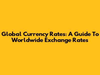 Global Currency Rates: A Guide To Worldwide Exchange Rates