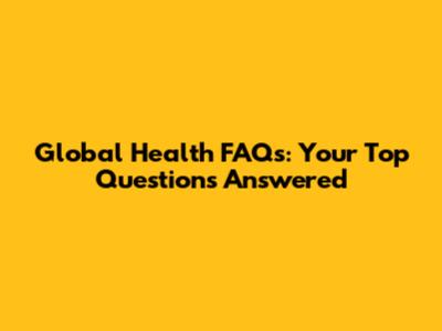 Global Health FAQs: Your Top Questions Answered